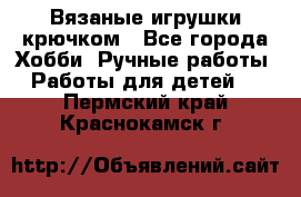 Вязаные игрушки крючком - Все города Хобби. Ручные работы » Работы для детей   . Пермский край,Краснокамск г.